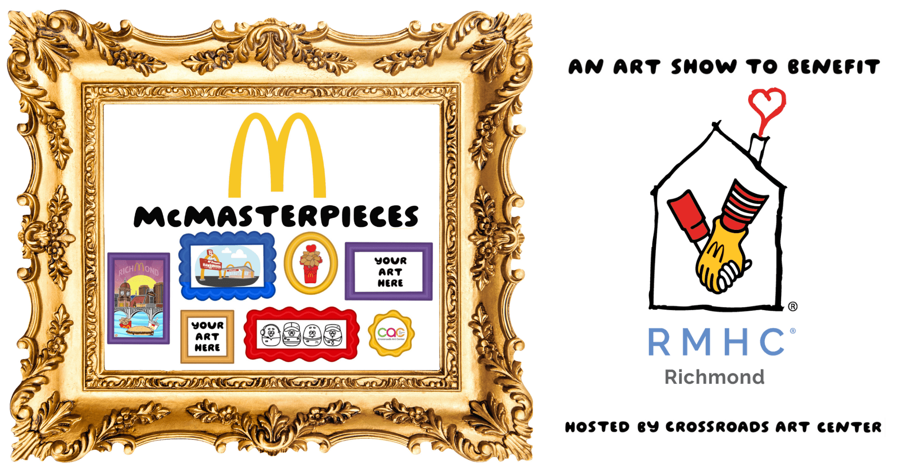 McMasterpieces Featured Image A promotional graphic for “McMasterpieces,” a McDonald’s-themed art show benefiting Ronald McDonald House Charities (RMHC) of Richmond. The left side features a gold ornate picture frame with playful framed artworks, including Richmond landmarks, fries, and cartoon faces. The McDonald’s arches and the word “McMasterpieces” appear at the top center. The right side has a black background with white text reading “An Art Show to Benefit,” followed by the RMHC logo—a house with a red heart chimney and two hands holding. Below is the text “Hosted by Crossroads Art Center.”